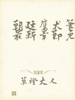 朝廷鹰犬笔趣阁最新章节免费阅读