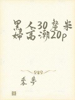 黑人30厘米少妇高潮20p