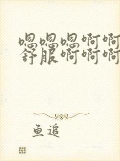 嗯嗯嗯啊啊啊好舒服啊啊啊