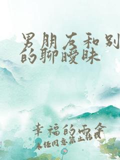 男朋友和别的女的聊暧昧