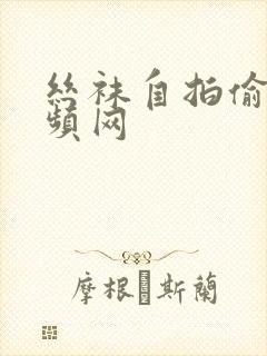 丝袜自拍偷拍视频网