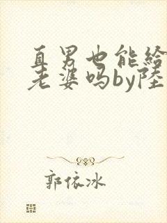 直男也能给人当老婆吗by陆酌言小说免费阅读