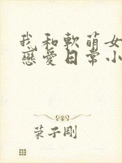 我和软萌女友的恋爱日常小