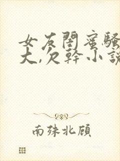 女友闺蜜骚奶真大,欠干小说