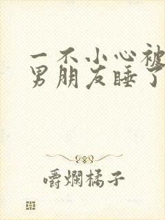 一不小心被室友男朋友睡了