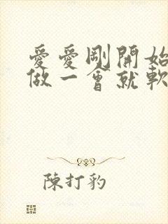 爱爱刚开始很硬做一会就软了怎么回事