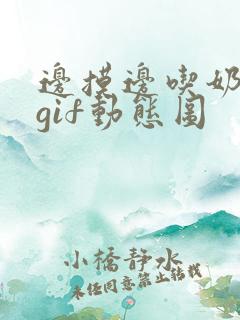 边摸边吃奶边爽gif动态图