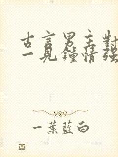 古言男主对女主一见钟情强取豪夺