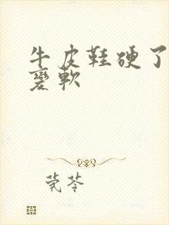 牛皮鞋硬了怎么变软