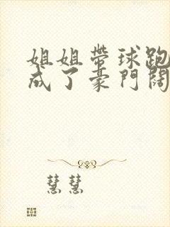 姐姐带球跑后我成了豪门阔太免费阅读