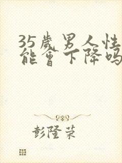 35岁男人性功能会下降吗?