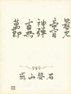 万古神帝最新章节无弹窗免费阅读