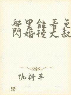 哪里能看免费的闪婚后大叔每天狂宠我