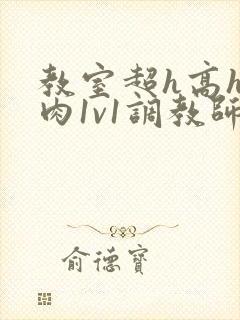 教室超h高h污肉1v1调教师生