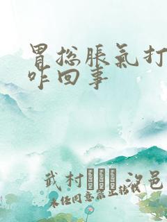 胃总胀气打嗝是咋回事