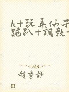 h+玩弄仙子+跪趴+调教+嗯啊