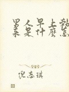 男人早上勃不起来是什么怎么回事