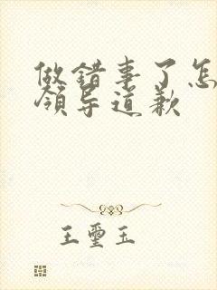 做错事了怎么跟领导道歉