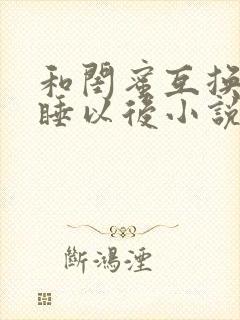 和闺蜜互换老公睡以后小说