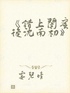 《错上闺蜜男友后沈南初》完结了吗