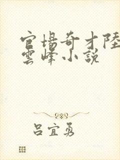 官场奇才陆羽刘云峰小说