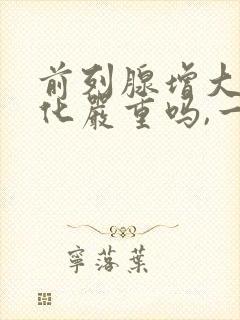 前列腺增大伴钙化严重吗,一般怎么治疗