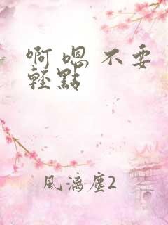 啊 嗯 不要 轻点