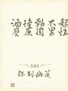 酒后勃不起是什么原因男性