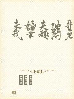 未婚夫他哥爱上我笔趣阁免费阅读