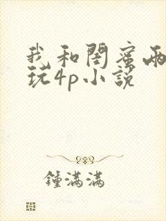 我和闺蜜两口子玩4p小说