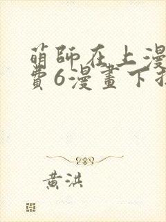 萌师在上漫画免费6漫画下拉式