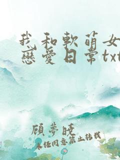 我和软萌女友的恋爱日常txt下载