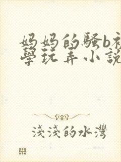 妈妈的骚b被同学玩弄小说