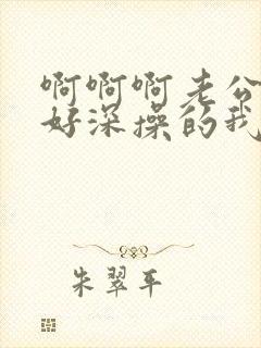 啊啊啊老公插的好深操的我好爽啊啊啊