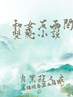 和女友两闺蜜玩双飞小说