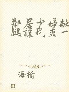 邻居少妇敞开双腿让我爽一夜