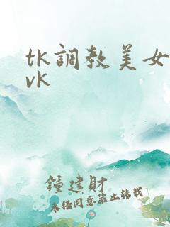 tk调教美女|vk