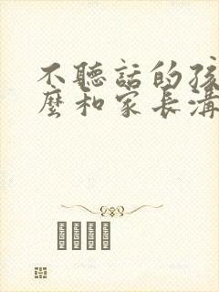 不听话的孩子怎么和家长沟通