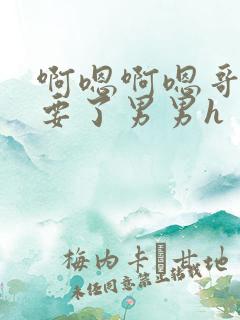 啊嗯啊嗯哥哥不要了男男h