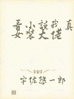 看小说我真不是女装大佬