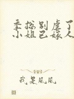 季总别虐了,舒小姐已嫁人全文免费