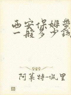 西安保姆带孩子一般多少钱一个月