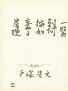 房事插到一半不硬了如何医治