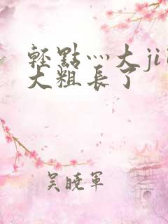 轻点灬大ji巴大粗长了