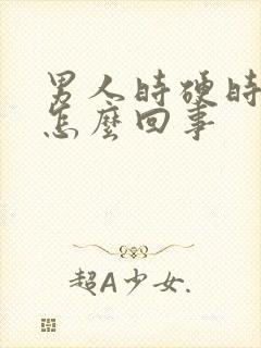 男人时硬时软是怎么回事