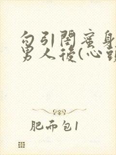 勾引闺蜜身边的男人后(心头肉)