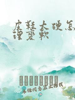 皮鞋太硬怎么处理变软