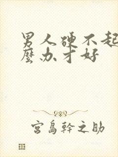 男人硬不起来怎么办才好