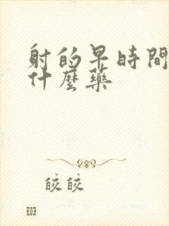 射的早时间短吃什么药