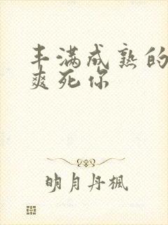 丰满成熟的老妇爽死你